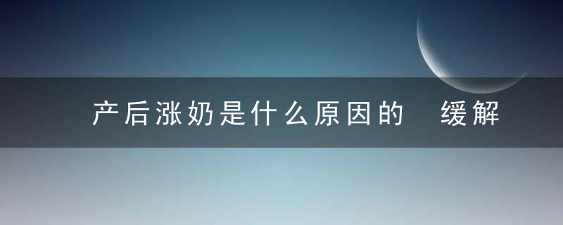 产后涨奶是什么原因的 缓解产后涨奶的妙招